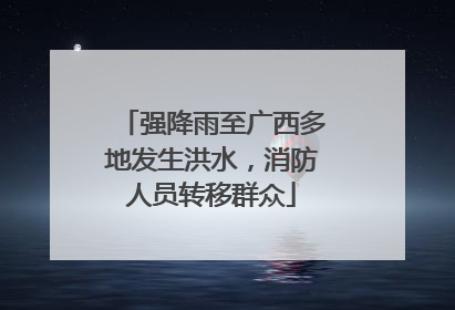 强降雨至广西多地发生洪水，消防人员转移群众