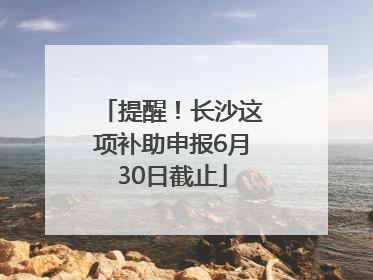 提醒！长沙这项补助申报6月30日截止