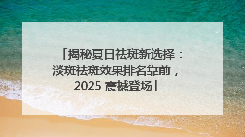 揭秘夏日祛斑新选择：淡斑祛斑效果排名靠前，2025 震撼登场