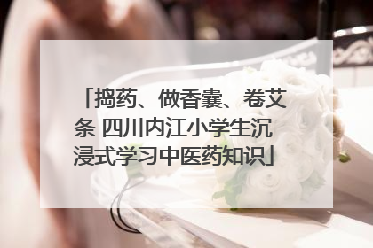 捣药、做香囊、卷艾条 四川内江小学生沉浸式学习中医药知识