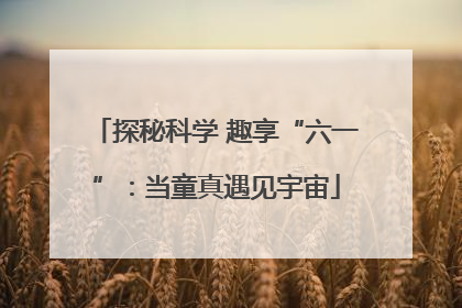 探秘科学 趣享“六一”：当童真遇见宇宙