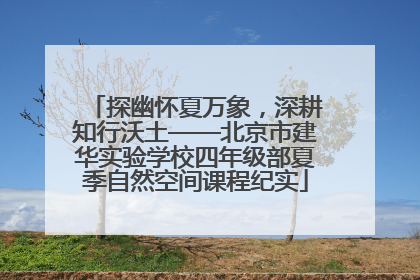 探幽怀夏万象，深耕知行沃土——北京市建华实验学校四年级部夏季自然空间课程纪实