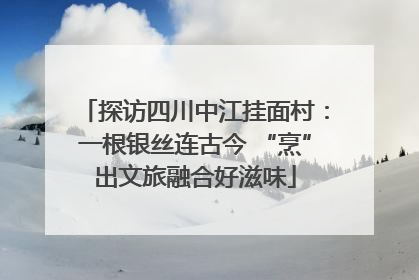 探访四川中江挂面村：一根银丝连古今 “烹”出文旅融合好滋味