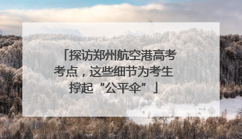 探访郑州航空港高考考点，这些细节为考生撑起“公平伞”