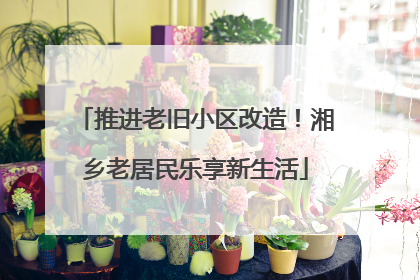 推进老旧小区改造！湘乡老居民乐享新生活