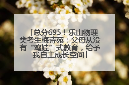 总分695！乐山物理类考生梅诗苑：父母从没有“鸡娃”式教育，给予我自主成长空间