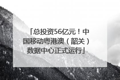 总投资56亿元！中国移动粤港澳（韶关）数据中心正式运行