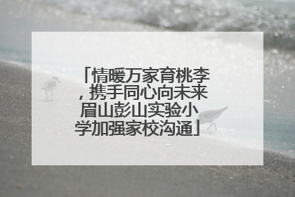 情暖万家育桃李，携手同心向未来 眉山彭山实验小学加强家校沟通