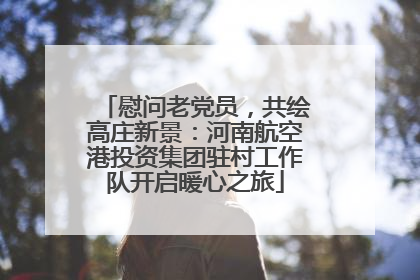 慰问老党员，共绘高庄新景：河南航空港投资集团驻村工作队开启暖心之旅