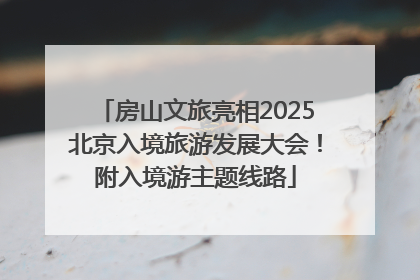 房山文旅亮相2025北京入境旅游发展大会！附入境游主题线路
