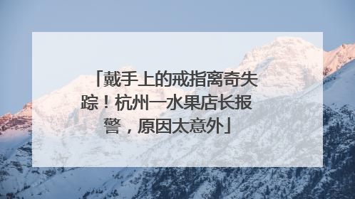 戴手上的戒指离奇失踪！杭州一水果店长报警，原因太意外