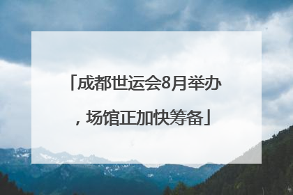 成都世运会8月举办，场馆正加快筹备
