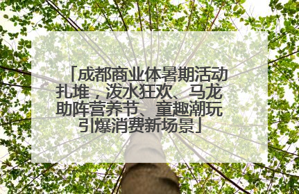 成都商业体暑期活动扎堆，泼水狂欢、马龙助阵营养节、童趣潮玩引爆消费新场景