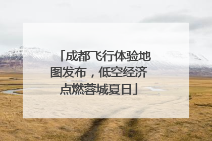 成都飞行体验地图发布，低空经济点燃蓉城夏日