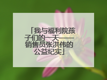 我与福利院孩子们的一天——销售员张洪伟的公益纪实
