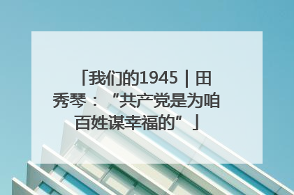 我们的1945｜田秀琴：“共产党是为咱百姓谋幸福的”