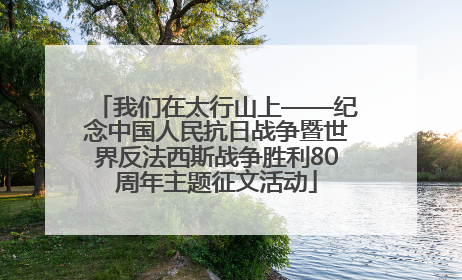 我们在太行山上——纪念中国人民抗日战争暨世界反法西斯战争胜利80周年主题征文活动