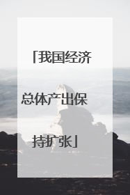 我国经济总体产出保持扩张