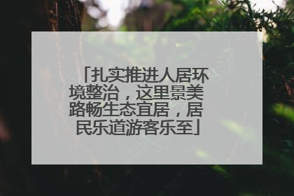 扎实推进人居环境整治，这里景美路畅生态宜居，居民乐道游客乐至
