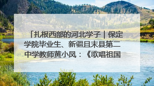 扎根西部的河北学子｜保定学院毕业生、新疆且末县第二中学教师黄小凤：《歌唱祖国》是她教会学生的第一首歌