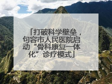 打破科学壁垒，句容市人民医院启动“骨科康复一体化”诊疗模式
