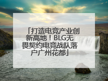 打造电竞产业创新高地！BLG无畏契约电竞战队落户广州花都