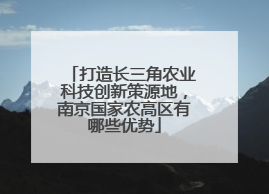 打造长三角农业科技创新策源地，南京国家农高区有哪些优势