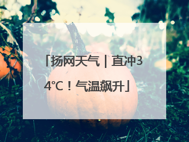 扬网天气｜直冲34℃！气温飙升