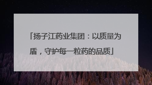扬子江药业集团：以质量为盾，守护每一粒药的品质