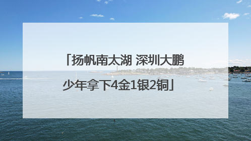 扬帆南太湖 深圳大鹏少年拿下4金1银2铜