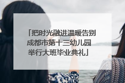 把时光融进温暖告别 成都市第十三幼儿园举行大班毕业典礼