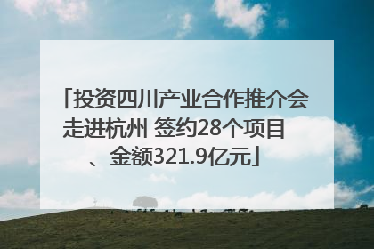 投资四川产业合作推介会走进杭州 签约28个项目、金额321.9亿元