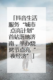 抖音生活服务“城市点亮计划”首站落地济南，举办烧烤节点亮“夜经济”