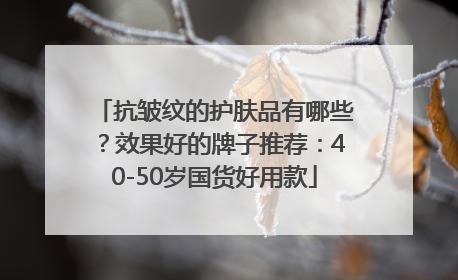 抗皱纹的护肤品有哪些？效果好的牌子推荐：40-50岁国货好用款