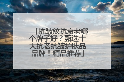 抗皱纹抗衰老哪个牌子好？甄选十大抗老抗皱护肤品品牌！精品推荐