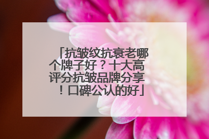 抗皱纹抗衰老哪个牌子好?十大高评分抗皱品牌分享!口碑公认的好