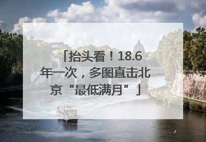 抬头看！18.6年一次，多图直击北京“最低满月”