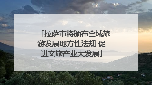 拉萨市将颁布全域旅游发展地方性法规 促进文旅产业大发展