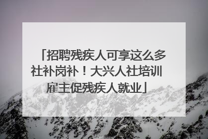 招聘残疾人可享这么多社补岗补！大兴人社培训雇主促残疾人就业
