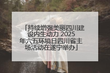 持续增强美丽四川建设内生动力 2025年六五环境日四川省主场活动在遂宁举办