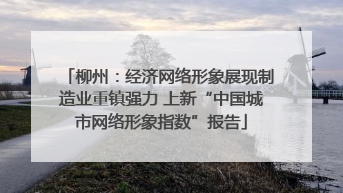 柳州：经济网络形象展现制造业重镇强力 上新“中国城市网络形象指数”报告
