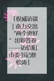 权威访谈｜奋力交出“两个更好”出彩答卷——访信阳市委书记蔡松涛