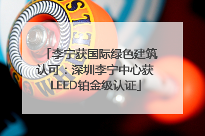 李宁获国际绿色建筑认可：深圳李宁中心获LEED铂金级认证
