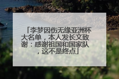 李梦因伤无缘亚洲杯大名单，本人发长文致谢：感谢祖国和国家队，这不是终点