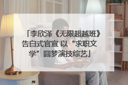李欣泽《无限超越班》告白式官宣 以“求职文学”圆梦演技综艺