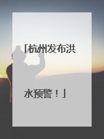 杭州发布洪水预警！