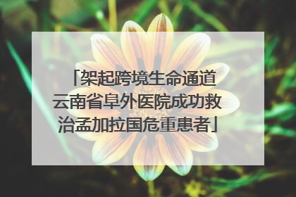 架起跨境生命通道 云南省阜外医院成功救治孟加拉国危重患者