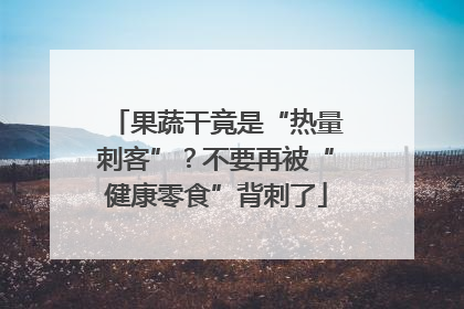 果蔬干竟是“热量刺客”？不要再被“健康零食”背刺了