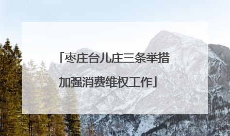 枣庄台儿庄三条举措加强消费维权工作