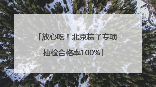放心吃！北京粽子专项抽检合格率100%